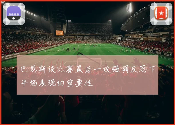 巴恩斯谈比赛最后一攻强调反思下半场表现的重要性