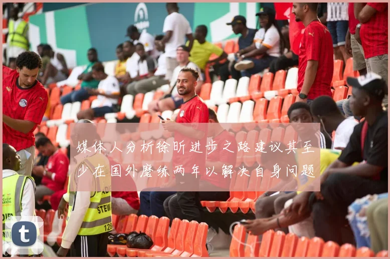 媒体人分析徐昕进步之路建议其至少在国外磨练两年以解决自身问题