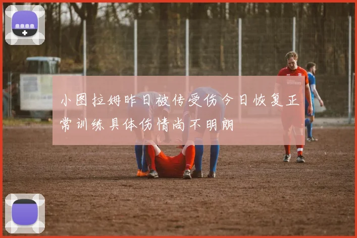 小图拉姆昨日被传受伤今日恢复正常训练具体伤情尚不明朗
