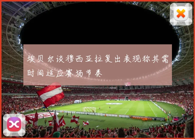 埃贝尔谈穆西亚拉复出表现称其需时间适应赛场节奏