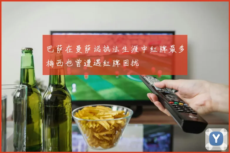 巴萨在曼萨诺执法生涯中红牌最多梅西也曾遭遇红牌困扰