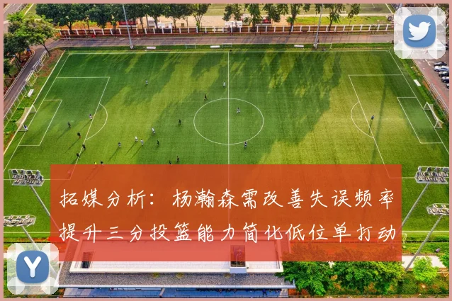 拓媒分析：杨瀚森需改善失误频率提升三分投篮能力简化低位单打动作