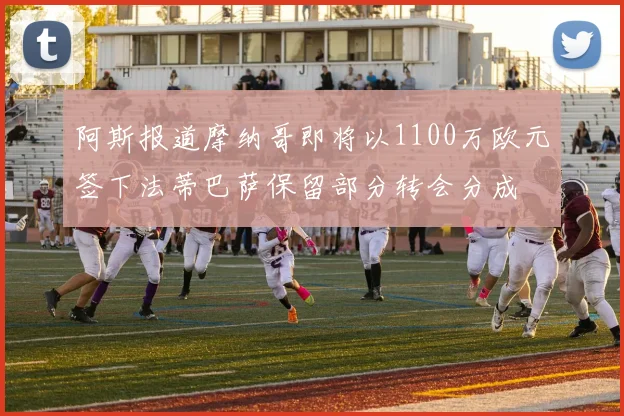 阿斯报道摩纳哥即将以1100万欧元签下法蒂巴萨保留部分转会分成