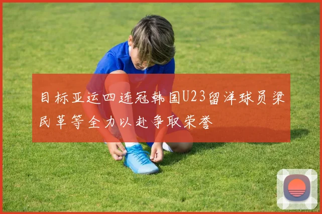 目标亚运四连冠韩国U23留洋球员梁民革等全力以赴争取荣誉