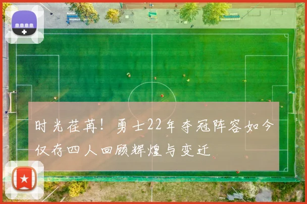时光荏苒！勇士22年夺冠阵容如今仅存四人回顾辉煌与变迁
