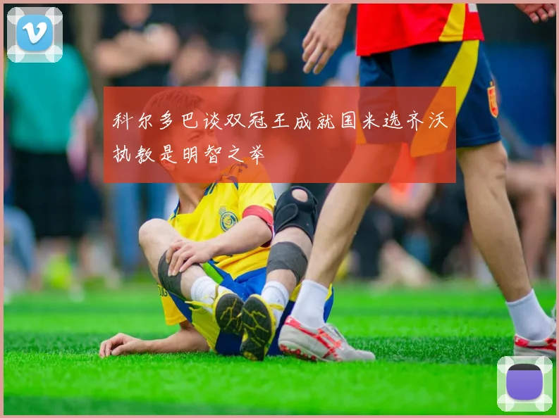 科尔多巴谈双冠王成就国米选齐沃执教是明智之举