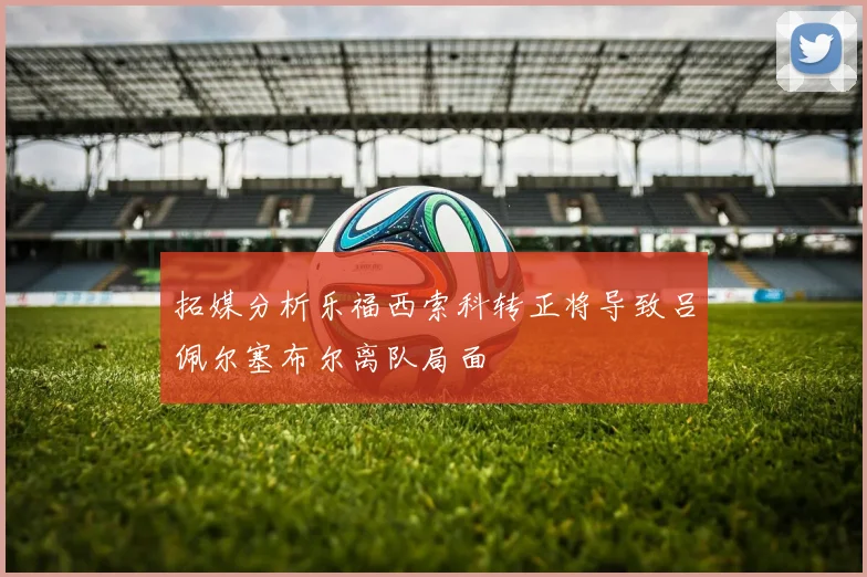 拓媒分析乐福西索科转正将导致吕佩尔塞布尔离队局面