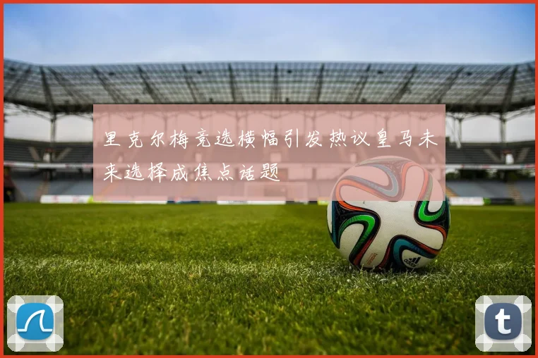 里克尔梅竞选横幅引发热议皇马未来选择成焦点话题