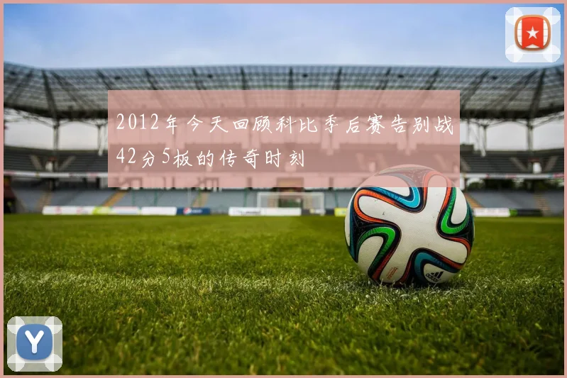 2012年今天回顾科比季后赛告别战42分5板的传奇时刻