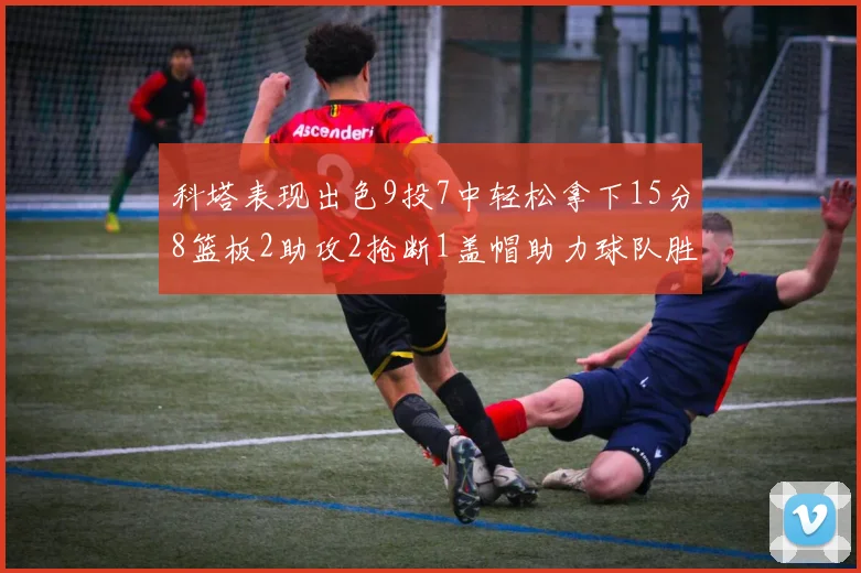科塔表现出色9投7中轻松拿下15分8篮板2助攻2抢断1盖帽助力球队胜利