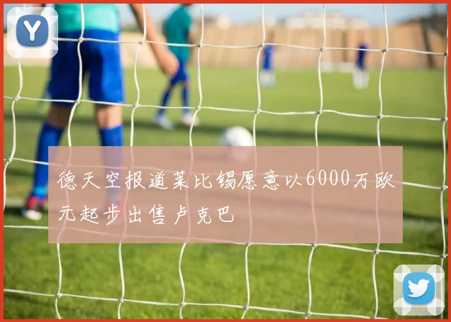 德天空报道莱比锡愿意以6000万欧元起步出售卢克巴