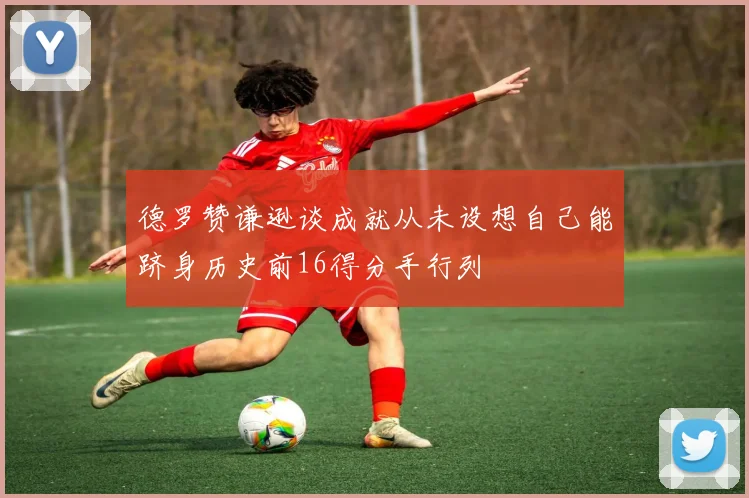 德罗赞谦逊谈成就从未设想自己能跻身历史前16得分手行列