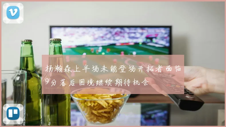 杨瀚森上半场未能登场开拓者面临9分落后困境继续期待机会