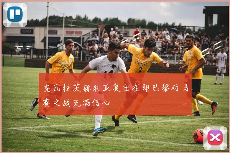 克瓦拉茨赫利亚复出在即巴黎对马赛之战充满信心