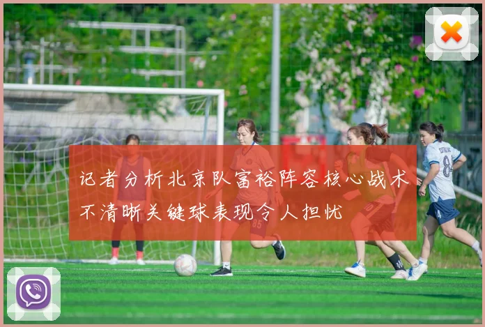 记者分析北京队富裕阵容核心战术不清晰关键球表现令人担忧