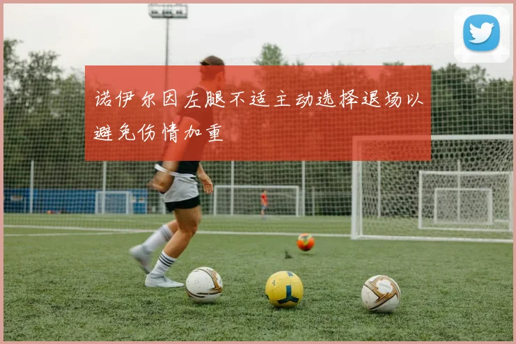 诺伊尔因左腿不适主动选择退场以避免伤情加重
