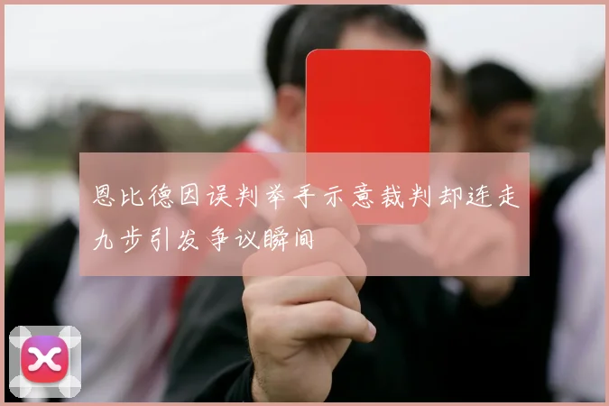 恩比德因误判举手示意裁判却连走九步引发争议瞬间