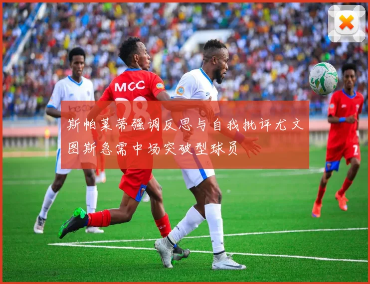 斯帕莱蒂强调反思与自我批评尤文图斯急需中场突破型球员