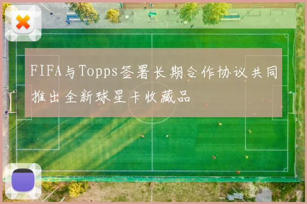 FIFA与Topps签署长期合作协议共同推出全新球星卡收藏品