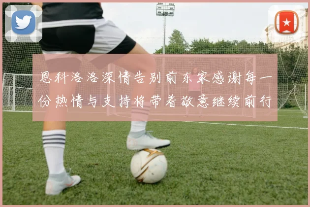 恩科洛洛深情告别前东家感谢每一份热情与支持将带着敬意继续前行