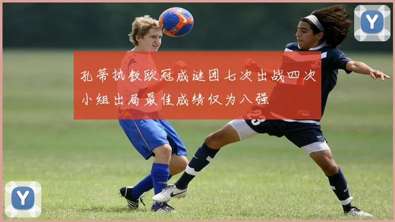 孔蒂执教欧冠成谜团七次出战四次小组出局最佳成绩仅为八强