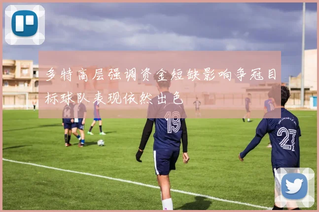 多特高层强调资金短缺影响争冠目标球队表现依然出色