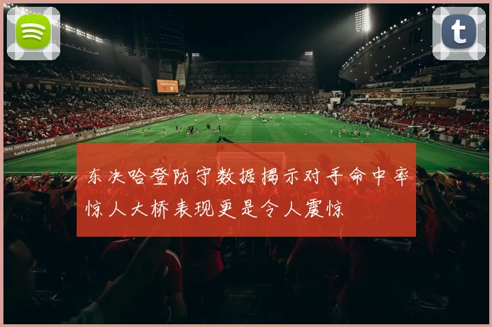 东决哈登防守数据揭示对手命中率惊人大桥表现更是令人震惊