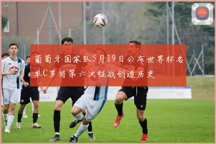 葡萄牙国家队5月19日公布世界杯名单C罗将第六次征战创造历史