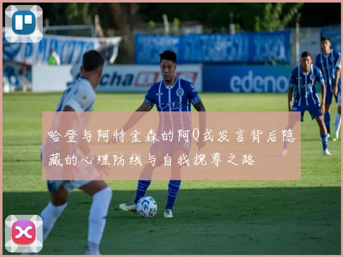 哈登与阿特金森的阿Q式发言背后隐藏的心理防线与自我挽尊之路