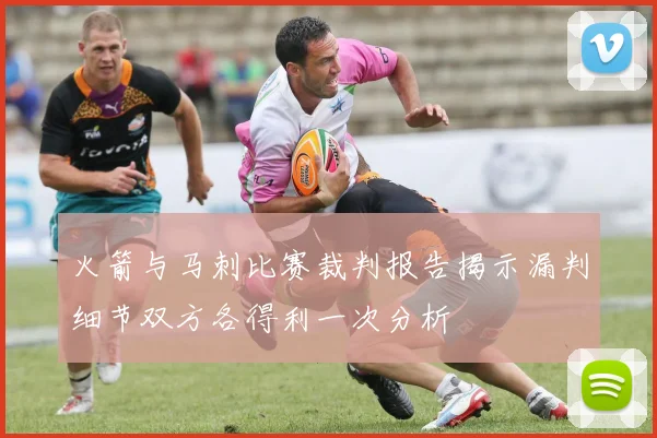 火箭与马刺比赛裁判报告揭示漏判细节双方各得利一次分析
